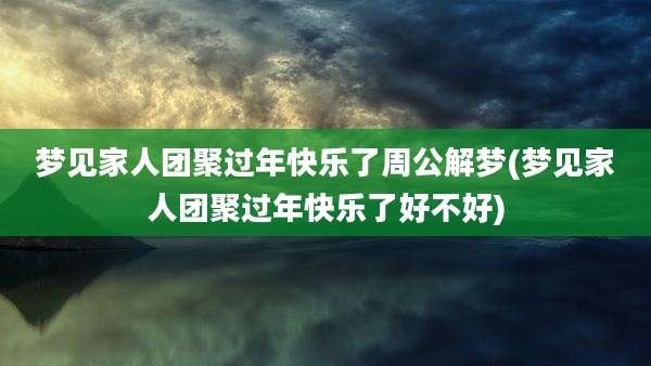 梦见家人团聚过年快乐了周公解梦(梦见家人团聚过年快乐了好不好)