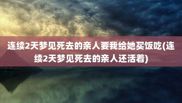 连续2天梦见死去的亲人要我给她买饭吃(连续2天梦见死去的亲人还活着)