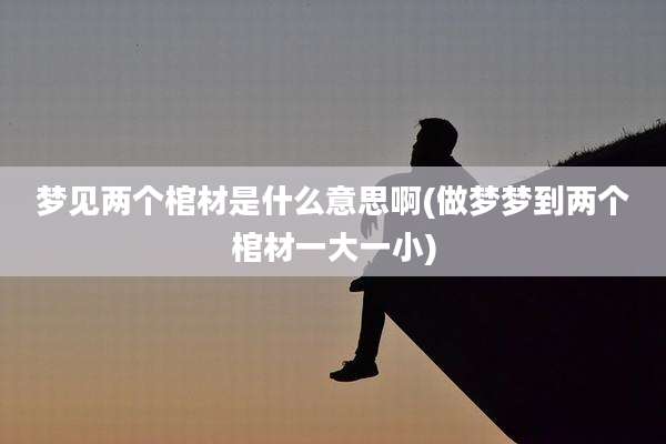 梦见两个棺材是什么意思啊(做梦梦到两个棺材一大一小)