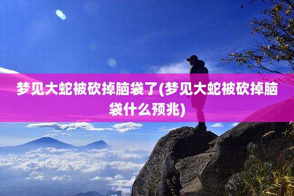 梦见大蛇被砍掉脑袋了(梦见大蛇被砍掉脑袋什么预兆)