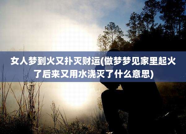 女人梦到火又扑灭财运(做梦梦见家里起火了后来又用水浇灭了什么意思)