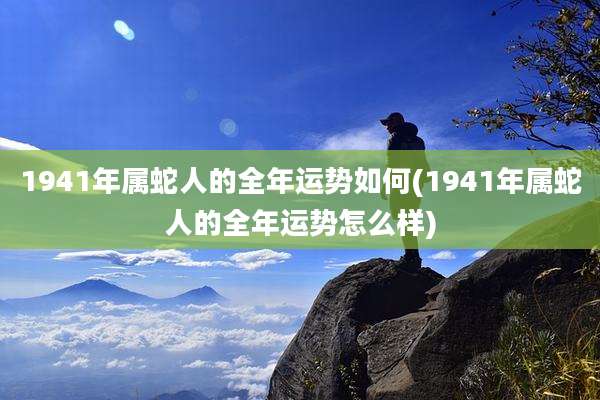 1941年属蛇人的全年运势如何(1941年属蛇人的全年运势怎么样)