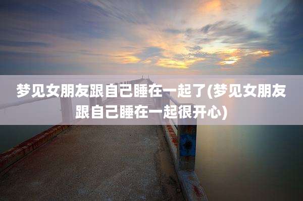 梦见女朋友跟自己睡在一起了(梦见女朋友跟自己睡在一起很开心)
