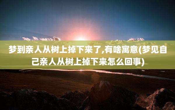 梦到亲人从树上掉下来了,有啥寓意(梦见自己亲人从树上掉下来怎么回事)