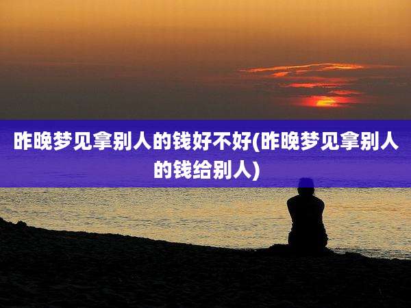 昨晚梦见拿别人的钱好不好(昨晚梦见拿别人的钱给别人)