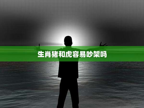 生肖猪和虎容易吵架吗