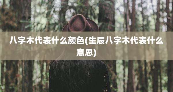 八字木代表什么颜色(生辰八字木代表什么意思)