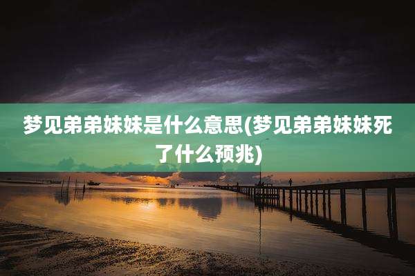 梦见弟弟妹妹是什么意思(梦见弟弟妹妹死了什么预兆)