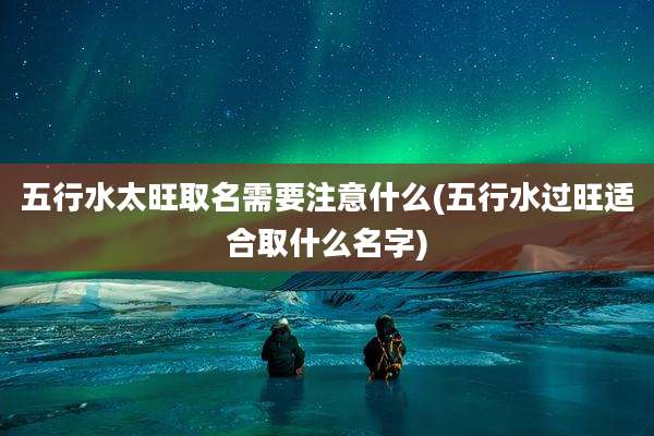 五行水太旺取名需要注意什么(五行水过旺适合取什么名字)