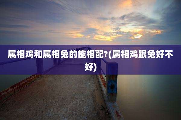 属相鸡和属相兔的能相配?(属相鸡跟兔好不好)