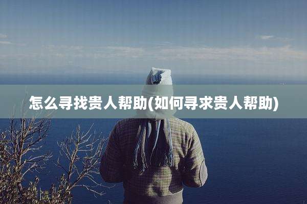怎么寻找贵人帮助(如何寻求贵人帮助)