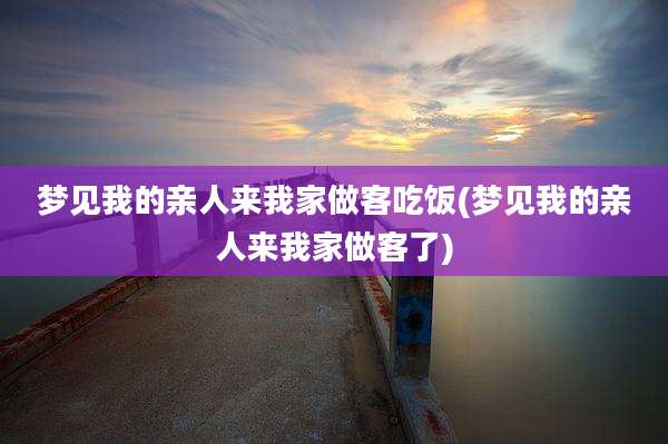 梦见我的亲人来我家做客吃饭(梦见我的亲人来我家做客了)