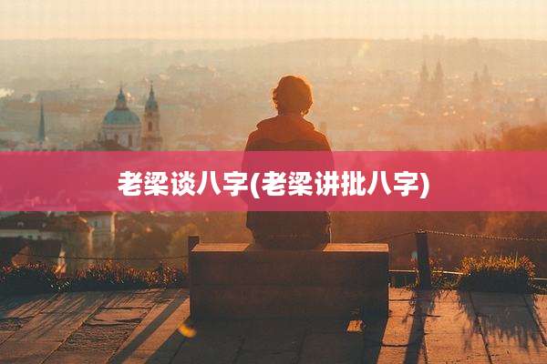 老梁谈八字(老梁讲批八字)