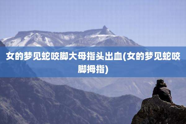 女的梦见蛇咬脚大母指头出血(女的梦见蛇咬脚拇指)
