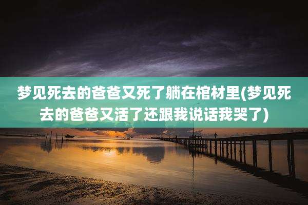梦见死去的爸爸又死了躺在棺材里(梦见死去的爸爸又活了还跟我说话我哭了)