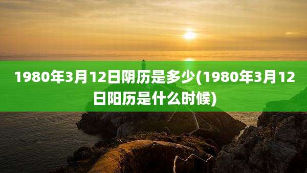 1980年3月12日阴历是多少(1980年3月12日阳历是什么时候)