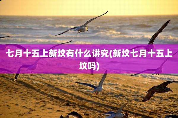 七月十五上新坟有什么讲究(新坟七月十五上坟吗)