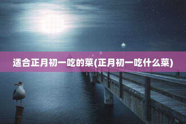 适合正月初一吃的菜(正月初一吃什么菜)