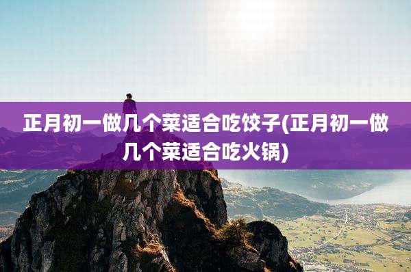 正月初一做几个菜适合吃饺子(正月初一做几个菜适合吃火锅)