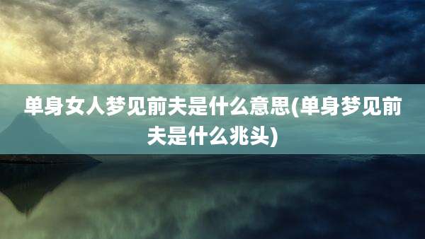 单身女人梦见前夫是什么意思(单身梦见前夫是什么兆头)