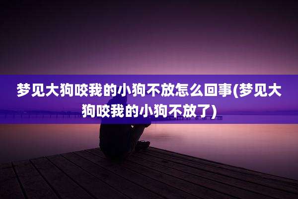 梦见大狗咬我的小狗不放怎么回事(梦见大狗咬我的小狗不放了)
