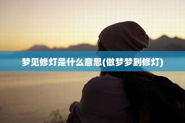 梦见修灯是什么意思(做梦梦到修灯)