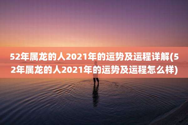 52年属龙的人2021年的运势及运程详解(52年属龙的人2021年的运势及运程怎么样)