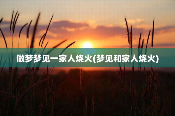 做梦梦见一家人烧火(梦见和家人烧火)