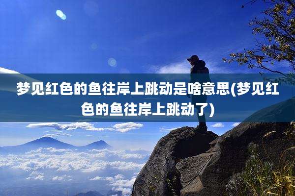 梦见红色的鱼往岸上跳动是啥意思(梦见红色的鱼往岸上跳动了)