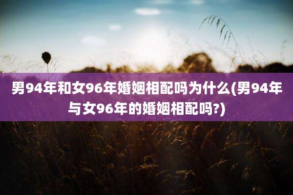 男94年和女96年婚姻相配吗为什么(男94年与女96年的婚姻相配吗?)