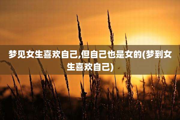 梦见女生喜欢自己,但自己也是女的(梦到女生喜欢自己)
