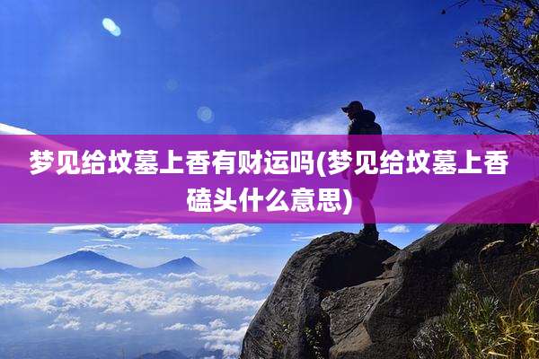 梦见给坟墓上香有财运吗(梦见给坟墓上香磕头什么意思)