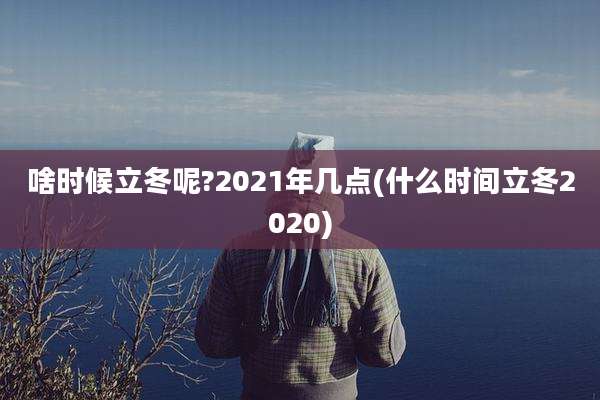 啥时候立冬呢?2021年几点(什么时间立冬2020)