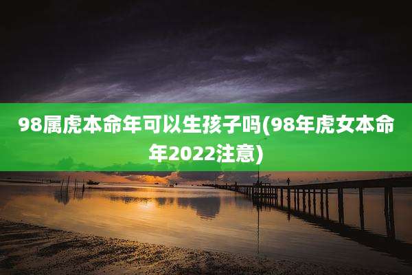 98属虎本命年可以生孩子吗(98年虎女本命年2022注意)