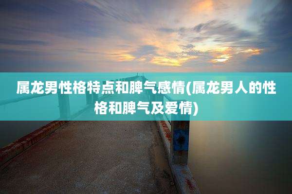 属龙男性格特点和脾气感情(属龙男人的性格和脾气及爱情)