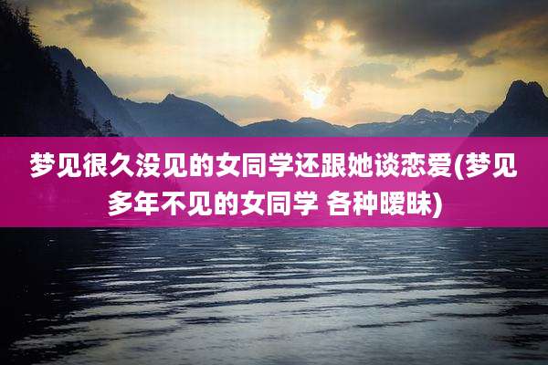 梦见很久没见的女同学还跟她谈恋爱(梦见多年不见的女同学 各种暧昧)