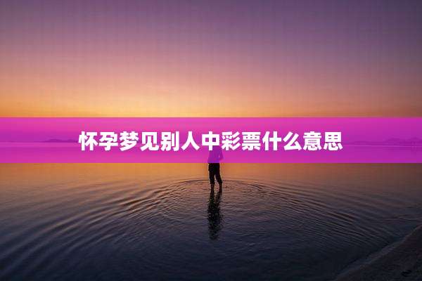 怀孕梦见别人中彩票什么意思