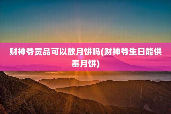 财神爷贡品可以放月饼吗(财神爷生日能供奉月饼)