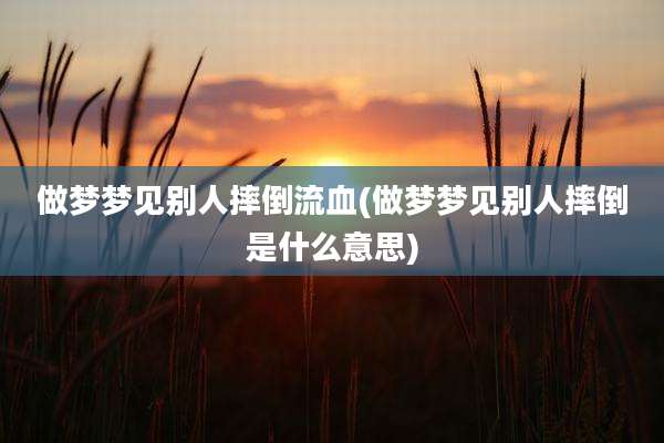 做梦梦见别人摔倒流血(做梦梦见别人摔倒是什么意思)