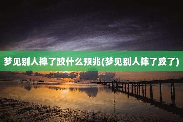 梦见别人摔了跤什么预兆(梦见别人摔了跤了)