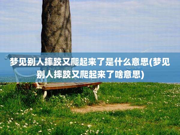 梦见别人摔跤又爬起来了是什么意思(梦见别人摔跤又爬起来了啥意思)