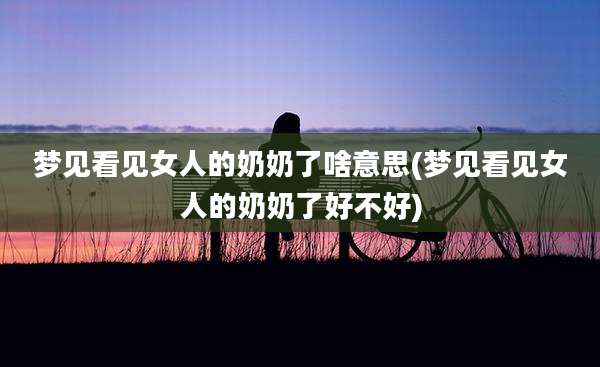 梦见看见女人的奶奶了啥意思(梦见看见女人的奶奶了好不好)