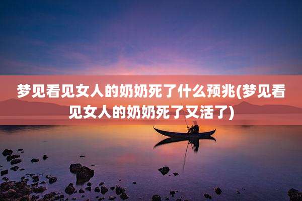 梦见看见女人的奶奶死了什么预兆(梦见看见女人的奶奶死了又活了)