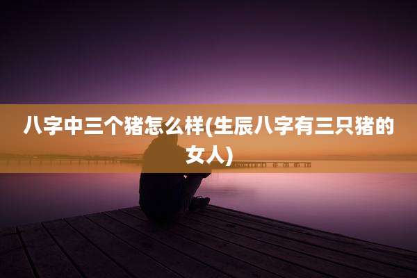 八字中三个猪怎么样(生辰八字有三只猪的女人)