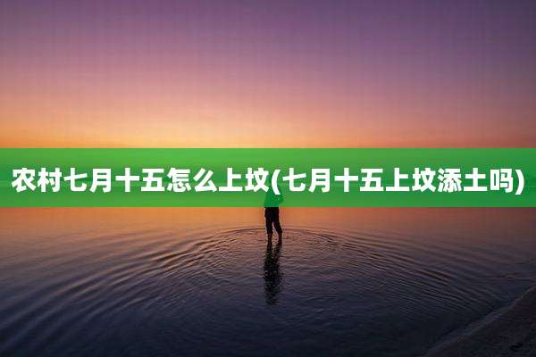 农村七月十五怎么上坟(七月十五上坟添土吗)