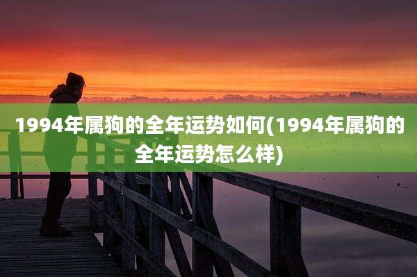 1994年属狗的全年运势如何(1994年属狗的全年运势怎么样)