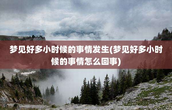 梦见好多小时候的事情发生(梦见好多小时候的事情怎么回事)