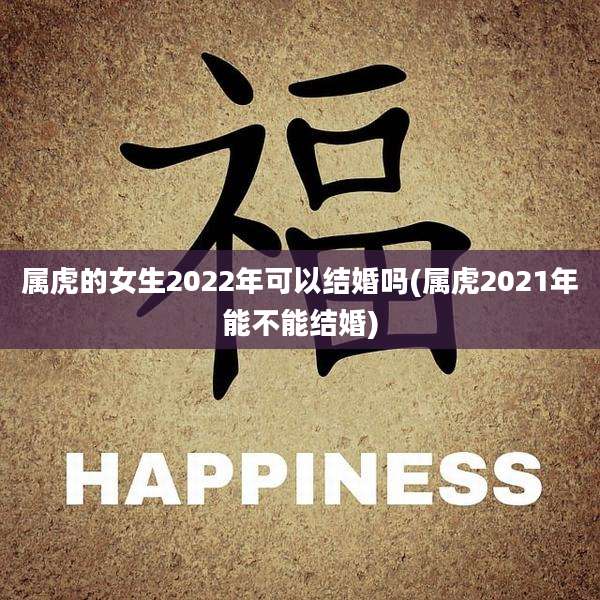 属虎的女生2022年可以结婚吗(属虎2021年能不能结婚)