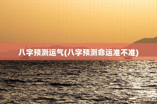 八字预测运气(八字预测命运准不准)
