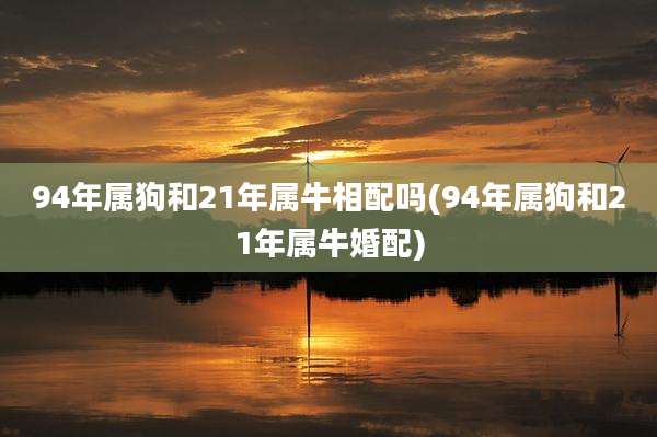 94年属狗和21年属牛相配吗(94年属狗和21年属牛婚配)